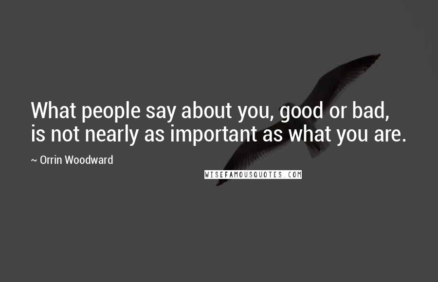 Orrin Woodward Quotes: What people say about you, good or bad, is not nearly as important as what you are.