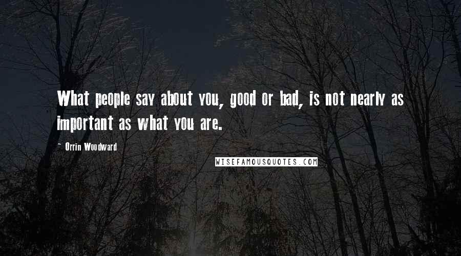 Orrin Woodward Quotes: What people say about you, good or bad, is not nearly as important as what you are.