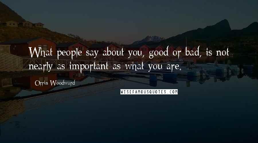 Orrin Woodward Quotes: What people say about you, good or bad, is not nearly as important as what you are.