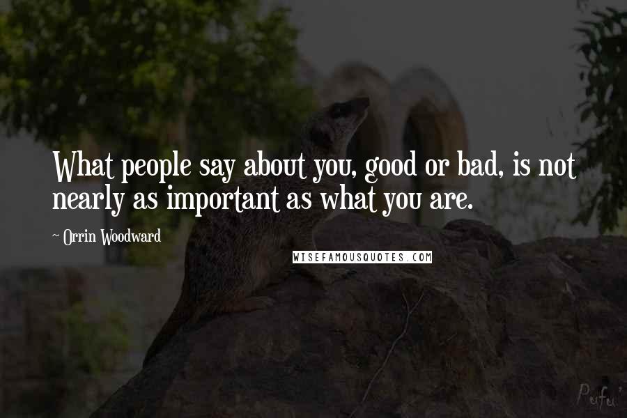 Orrin Woodward Quotes: What people say about you, good or bad, is not nearly as important as what you are.