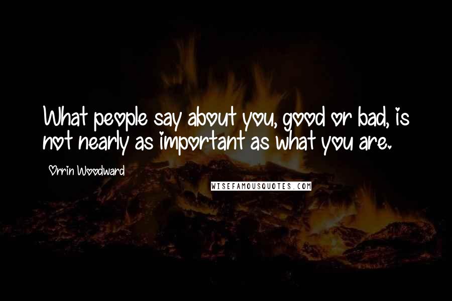 Orrin Woodward Quotes: What people say about you, good or bad, is not nearly as important as what you are.