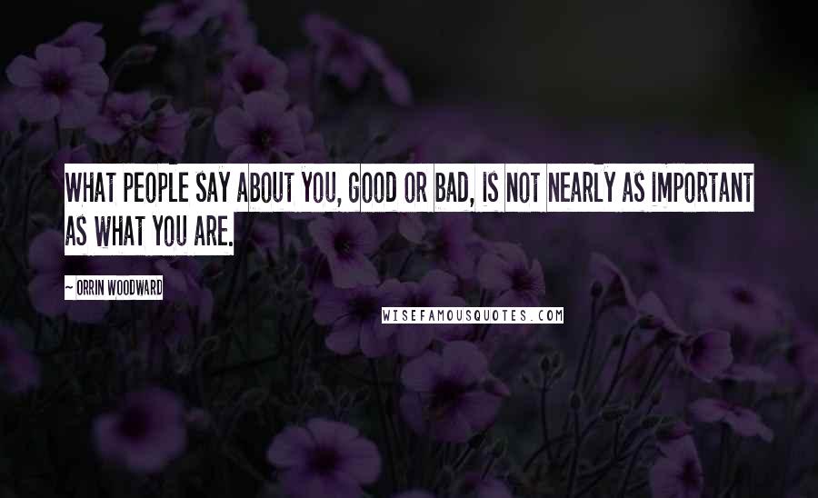 Orrin Woodward Quotes: What people say about you, good or bad, is not nearly as important as what you are.