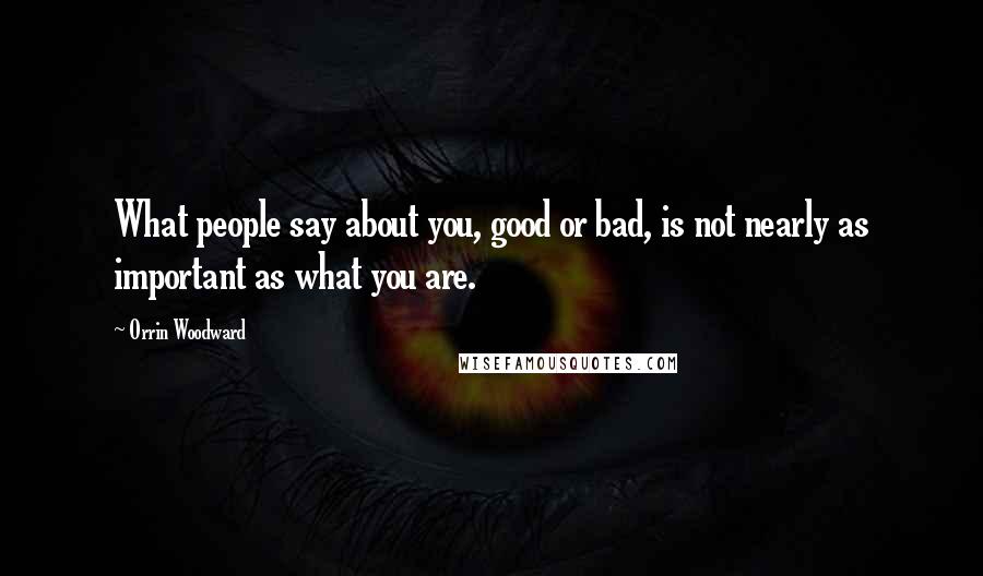 Orrin Woodward Quotes: What people say about you, good or bad, is not nearly as important as what you are.