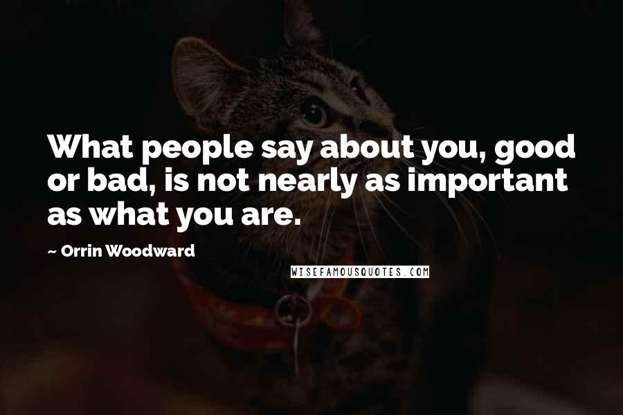 Orrin Woodward Quotes: What people say about you, good or bad, is not nearly as important as what you are.