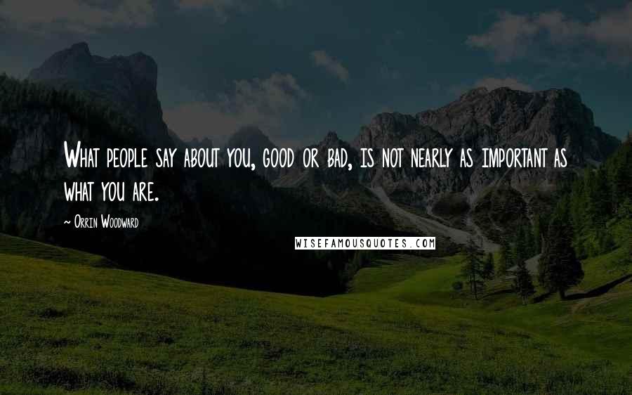 Orrin Woodward Quotes: What people say about you, good or bad, is not nearly as important as what you are.