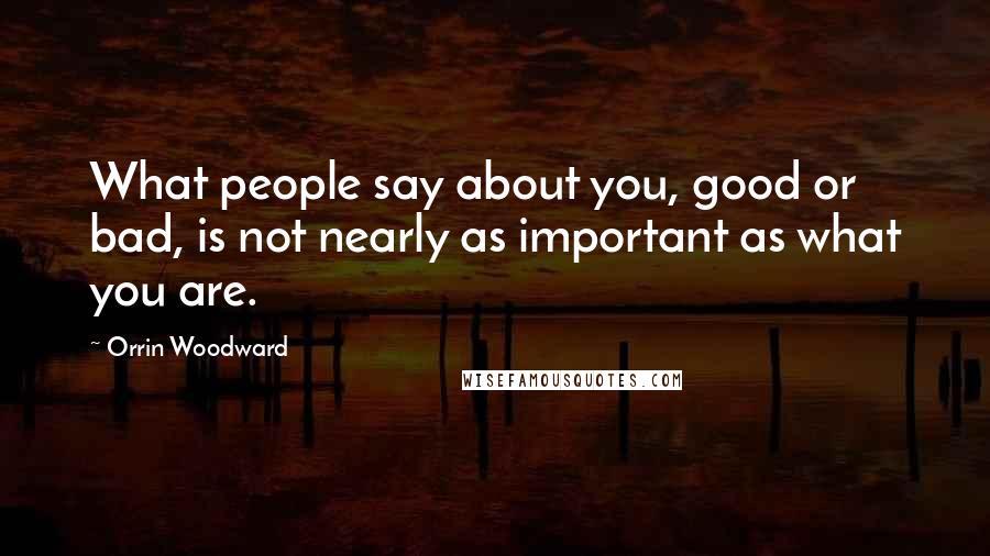 Orrin Woodward Quotes: What people say about you, good or bad, is not nearly as important as what you are.