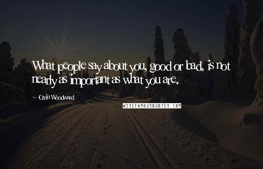 Orrin Woodward Quotes: What people say about you, good or bad, is not nearly as important as what you are.