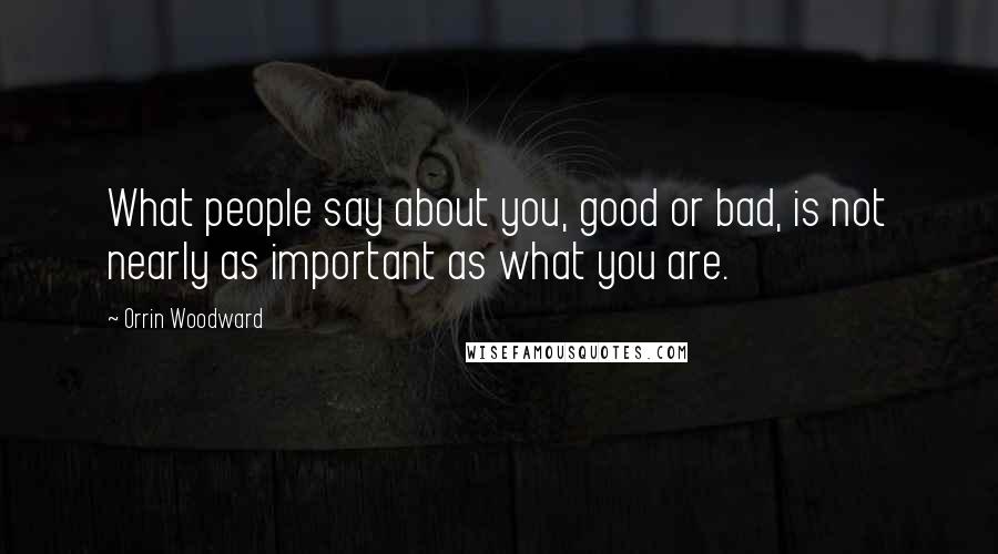 Orrin Woodward Quotes: What people say about you, good or bad, is not nearly as important as what you are.