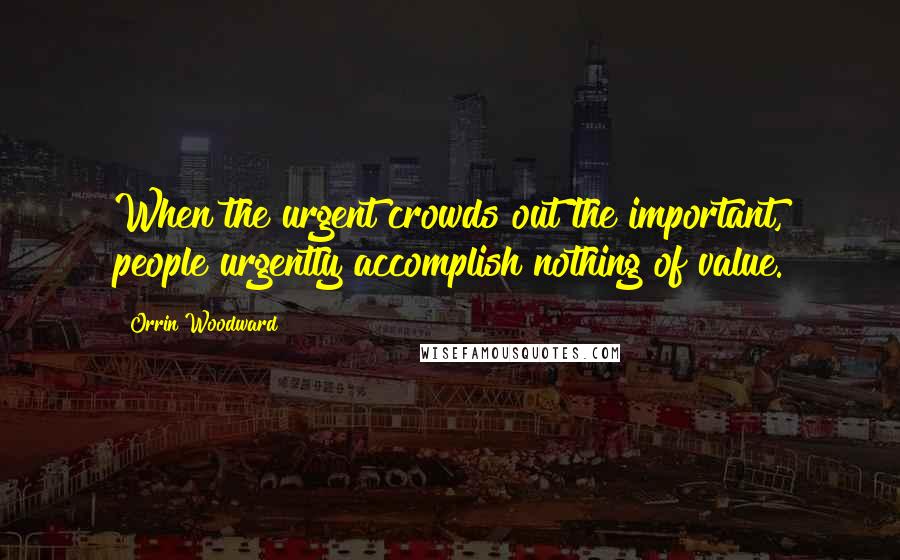 Orrin Woodward Quotes: When the urgent crowds out the important, people urgently accomplish nothing of value.