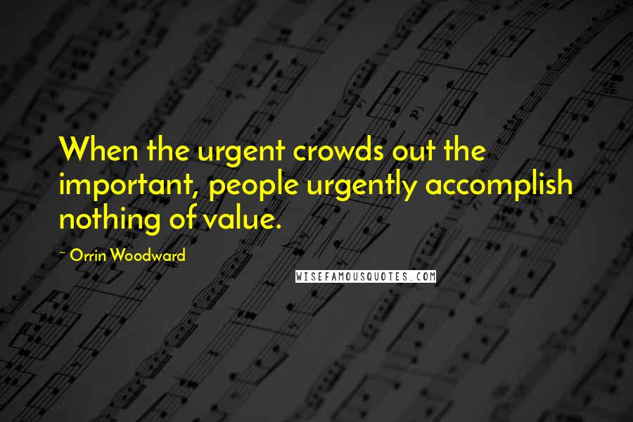 Orrin Woodward Quotes: When the urgent crowds out the important, people urgently accomplish nothing of value.