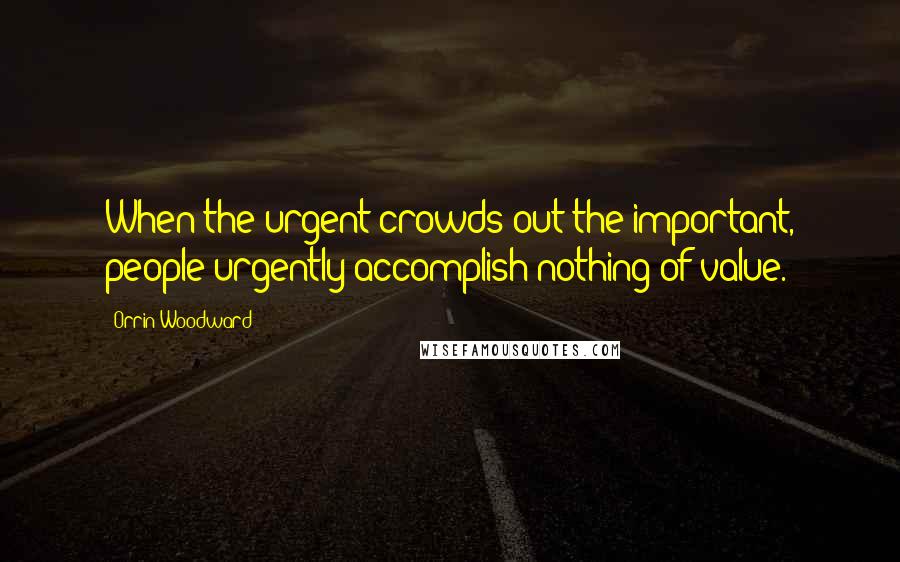 Orrin Woodward Quotes: When the urgent crowds out the important, people urgently accomplish nothing of value.