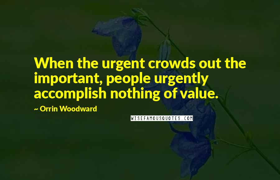 Orrin Woodward Quotes: When the urgent crowds out the important, people urgently accomplish nothing of value.