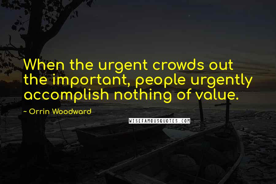 Orrin Woodward Quotes: When the urgent crowds out the important, people urgently accomplish nothing of value.