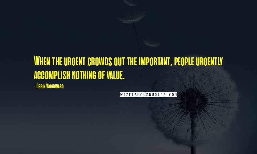 Orrin Woodward Quotes: When the urgent crowds out the important, people urgently accomplish nothing of value.