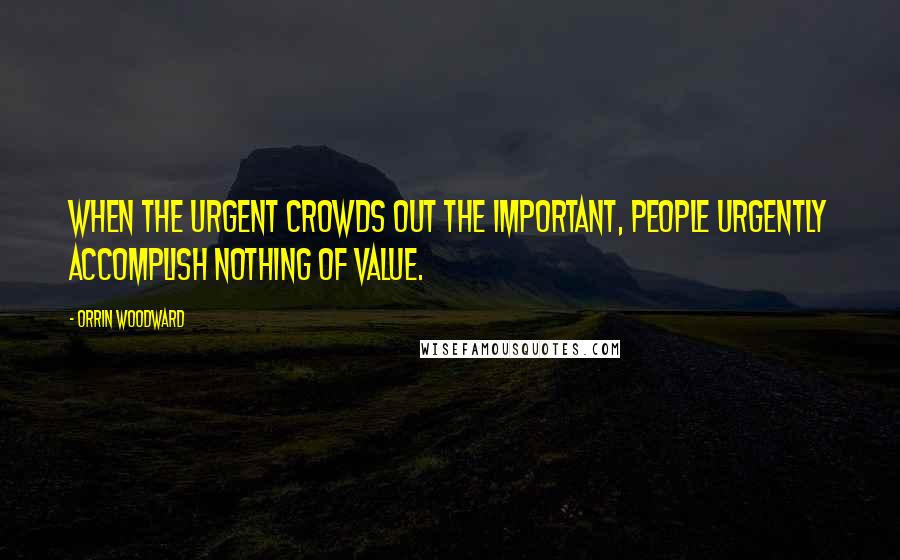 Orrin Woodward Quotes: When the urgent crowds out the important, people urgently accomplish nothing of value.