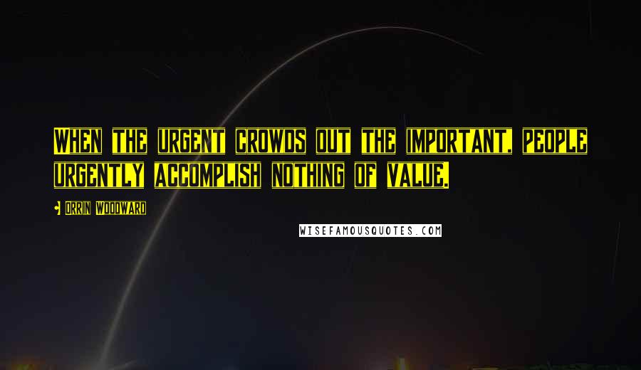 Orrin Woodward Quotes: When the urgent crowds out the important, people urgently accomplish nothing of value.