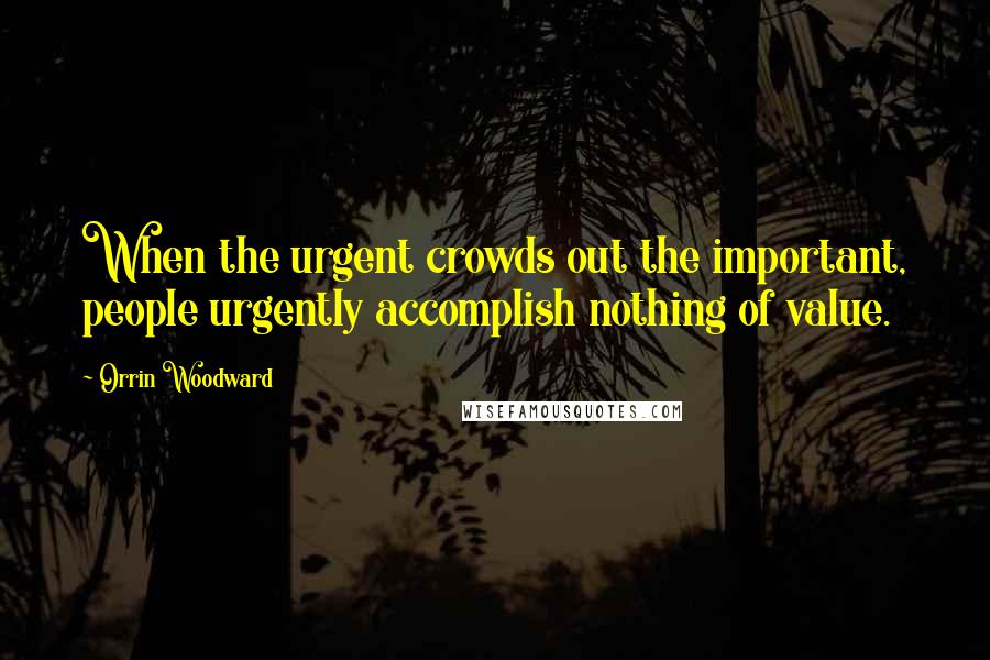 Orrin Woodward Quotes: When the urgent crowds out the important, people urgently accomplish nothing of value.