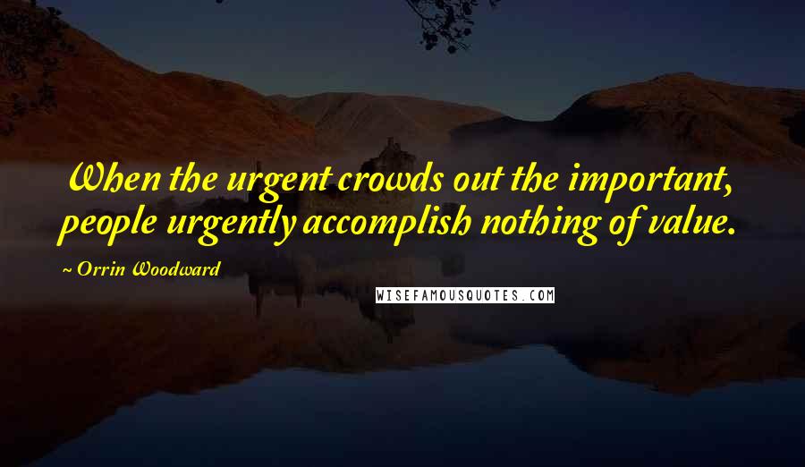 Orrin Woodward Quotes: When the urgent crowds out the important, people urgently accomplish nothing of value.