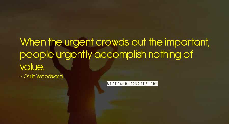 Orrin Woodward Quotes: When the urgent crowds out the important, people urgently accomplish nothing of value.