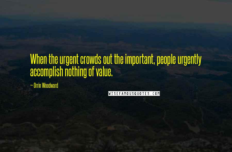 Orrin Woodward Quotes: When the urgent crowds out the important, people urgently accomplish nothing of value.