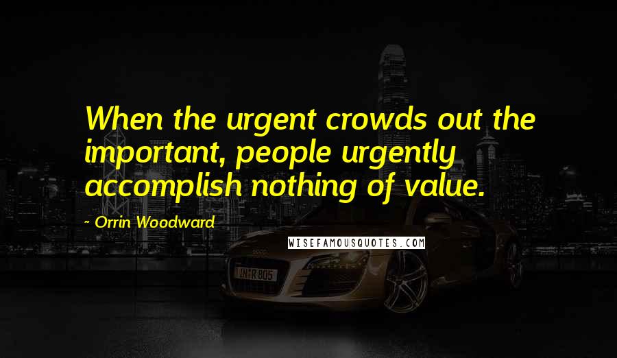 Orrin Woodward Quotes: When the urgent crowds out the important, people urgently accomplish nothing of value.