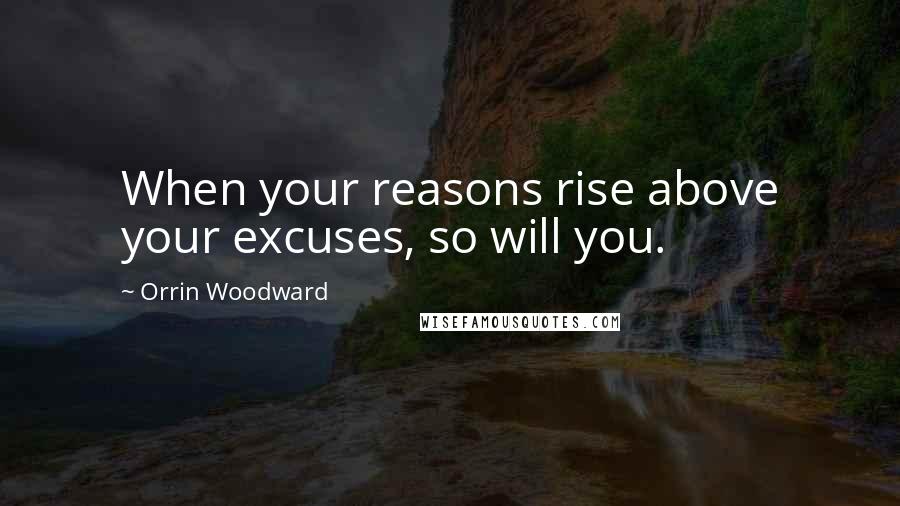 Orrin Woodward Quotes: When your reasons rise above your excuses, so will you.