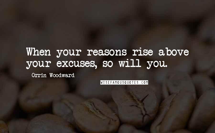 Orrin Woodward Quotes: When your reasons rise above your excuses, so will you.