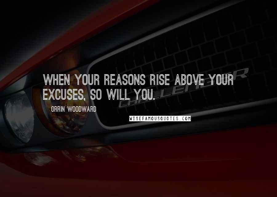 Orrin Woodward Quotes: When your reasons rise above your excuses, so will you.