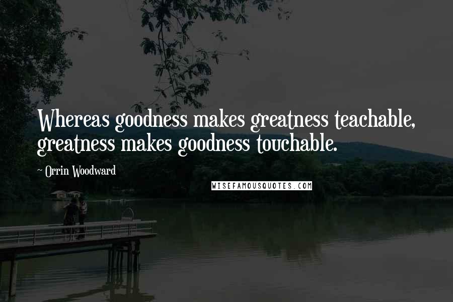 Orrin Woodward Quotes: Whereas goodness makes greatness teachable, greatness makes goodness touchable.