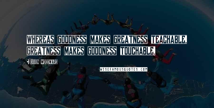 Orrin Woodward Quotes: Whereas goodness makes greatness teachable, greatness makes goodness touchable.