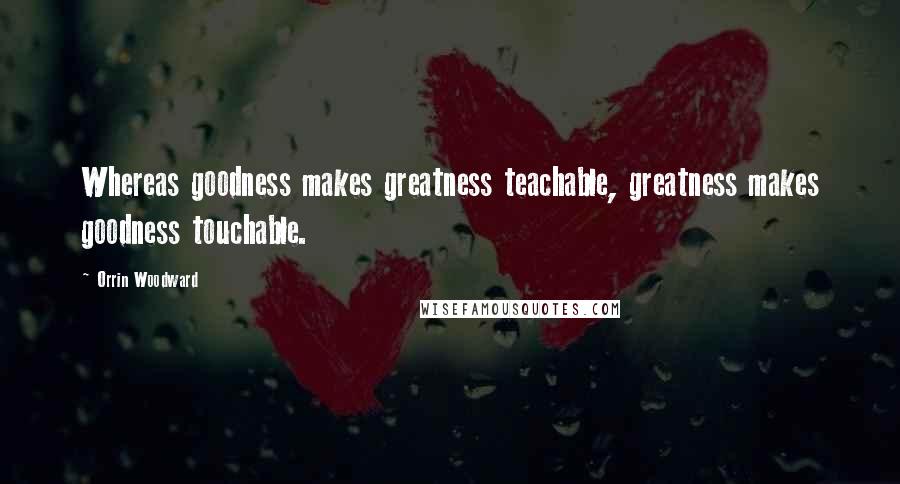 Orrin Woodward Quotes: Whereas goodness makes greatness teachable, greatness makes goodness touchable.