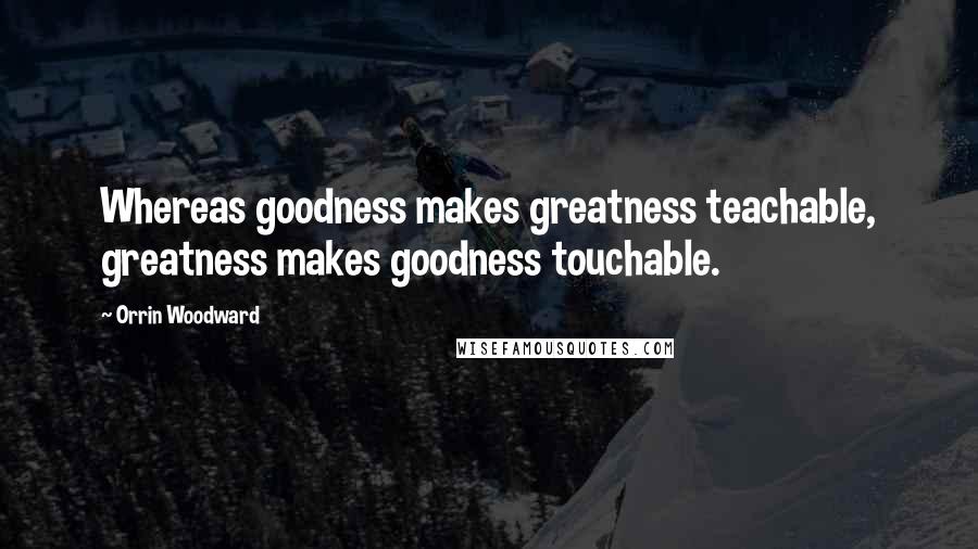 Orrin Woodward Quotes: Whereas goodness makes greatness teachable, greatness makes goodness touchable.