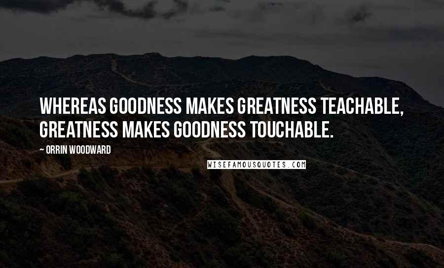 Orrin Woodward Quotes: Whereas goodness makes greatness teachable, greatness makes goodness touchable.