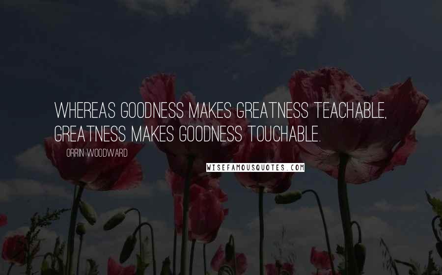 Orrin Woodward Quotes: Whereas goodness makes greatness teachable, greatness makes goodness touchable.