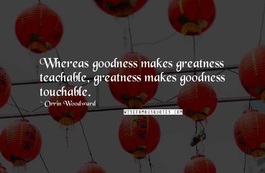 Orrin Woodward Quotes: Whereas goodness makes greatness teachable, greatness makes goodness touchable.