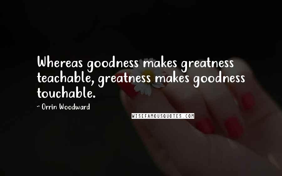 Orrin Woodward Quotes: Whereas goodness makes greatness teachable, greatness makes goodness touchable.