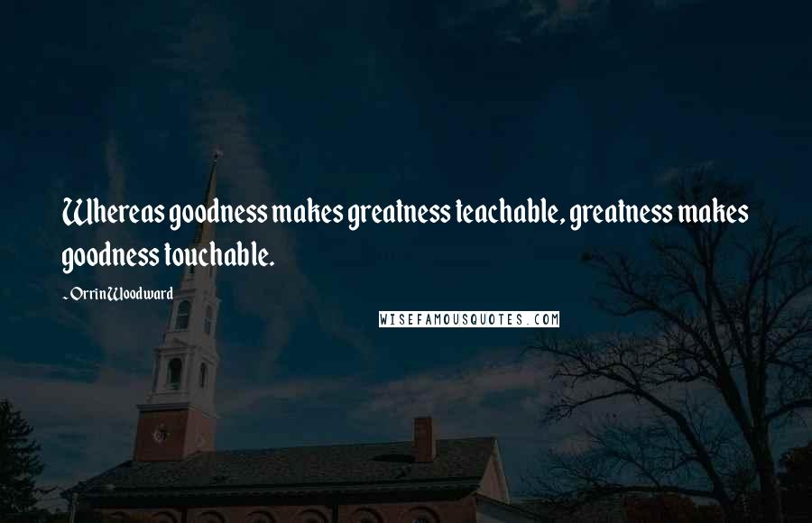 Orrin Woodward Quotes: Whereas goodness makes greatness teachable, greatness makes goodness touchable.