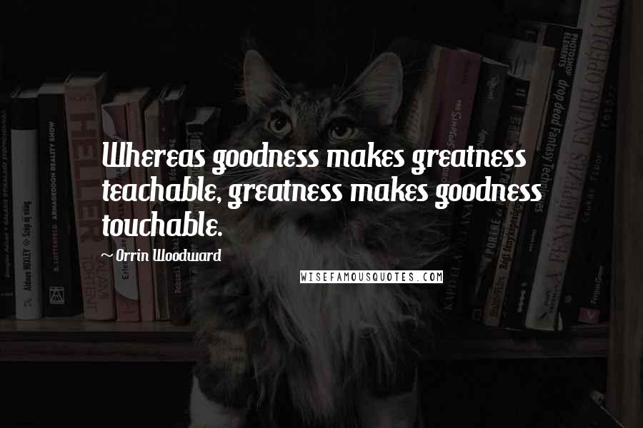 Orrin Woodward Quotes: Whereas goodness makes greatness teachable, greatness makes goodness touchable.