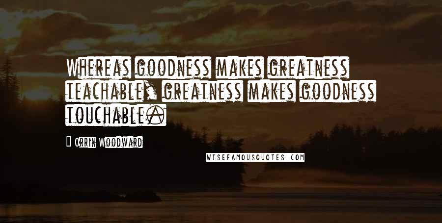 Orrin Woodward Quotes: Whereas goodness makes greatness teachable, greatness makes goodness touchable.