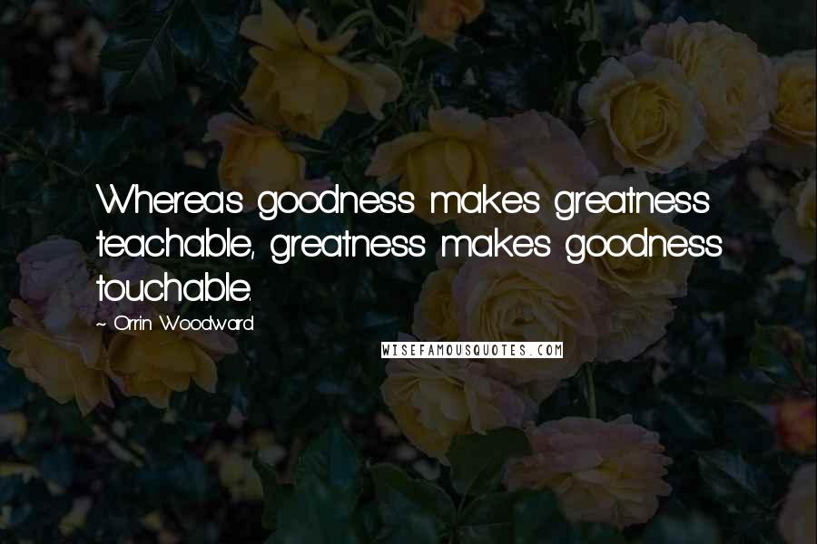 Orrin Woodward Quotes: Whereas goodness makes greatness teachable, greatness makes goodness touchable.