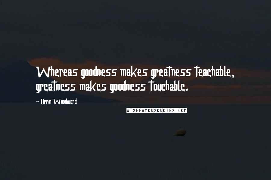 Orrin Woodward Quotes: Whereas goodness makes greatness teachable, greatness makes goodness touchable.