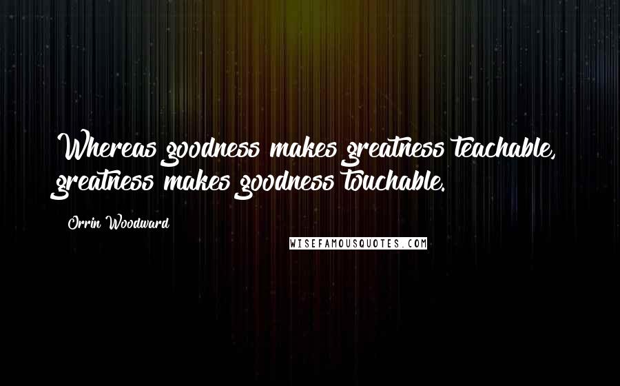 Orrin Woodward Quotes: Whereas goodness makes greatness teachable, greatness makes goodness touchable.