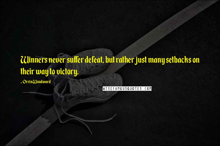 Orrin Woodward Quotes: Winners never suffer defeat, but rather just many setbacks on their way to victory.