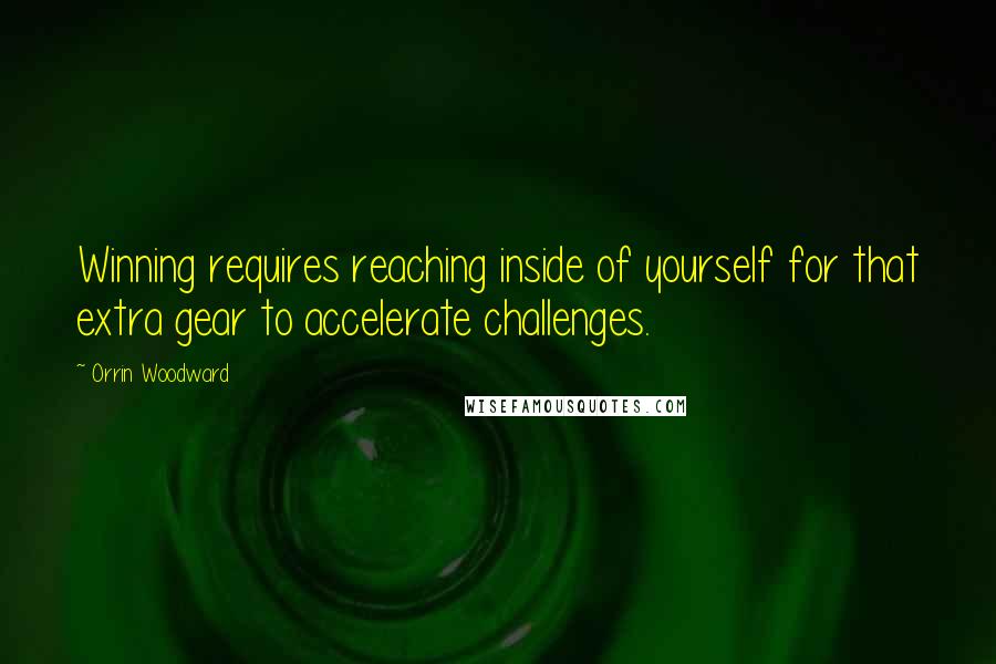 Orrin Woodward Quotes: Winning requires reaching inside of yourself for that extra gear to accelerate challenges.