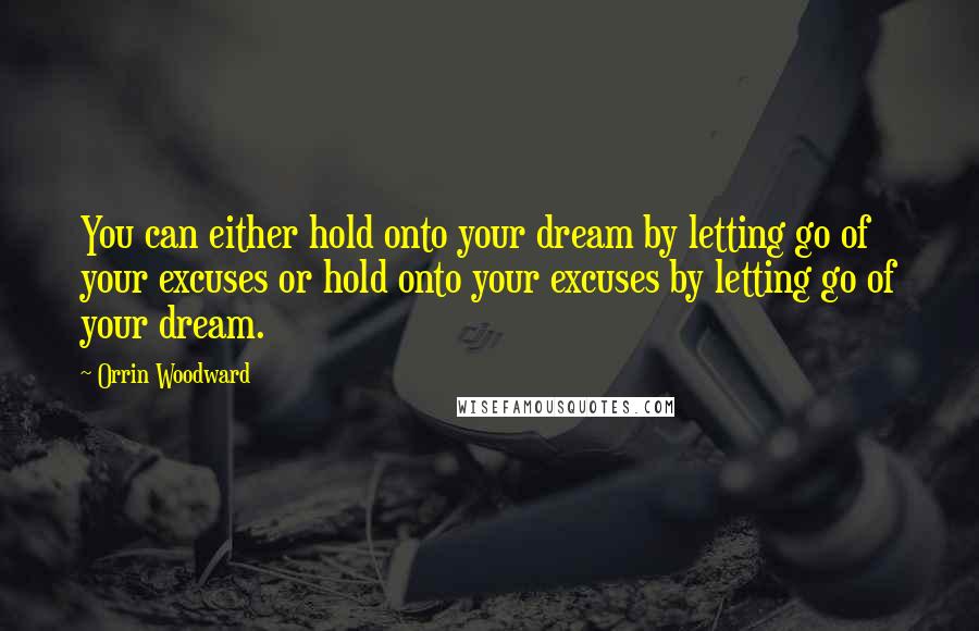 Orrin Woodward Quotes: You can either hold onto your dream by letting go of your excuses or hold onto your excuses by letting go of your dream.