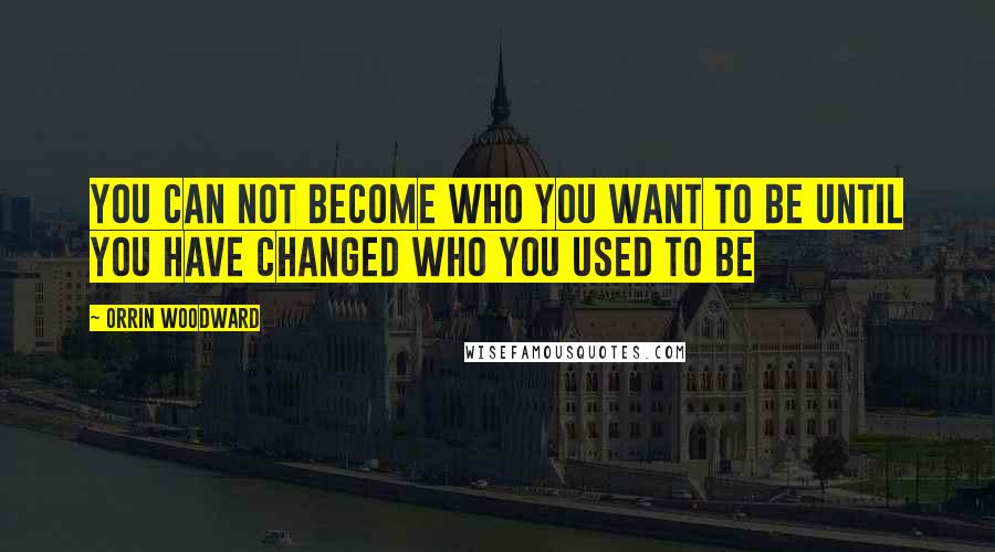 Orrin Woodward Quotes: You can not become who you want to be until you have changed who you used to be