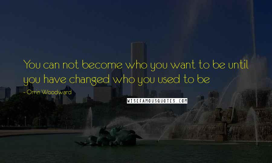 Orrin Woodward Quotes: You can not become who you want to be until you have changed who you used to be