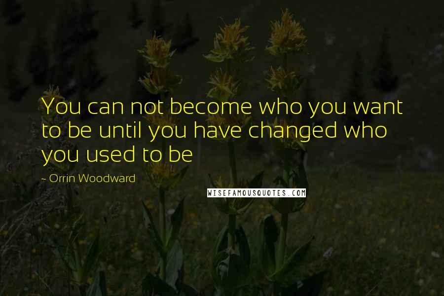 Orrin Woodward Quotes: You can not become who you want to be until you have changed who you used to be