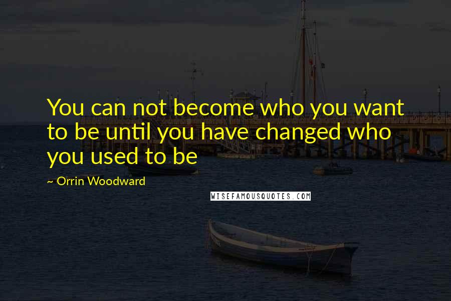 Orrin Woodward Quotes: You can not become who you want to be until you have changed who you used to be