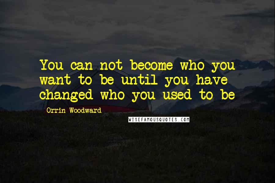 Orrin Woodward Quotes: You can not become who you want to be until you have changed who you used to be